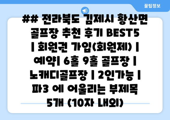 ## 전라북도 김제시 황산면 골프장 추천 후기 BEST5 | 회원권 가입(회원제) | 예약| 6홀 9홀 골프장 | 노캐디골프장 | 2인가능 | 파3 에 어울리는 부제목 5개 (10자 내외)