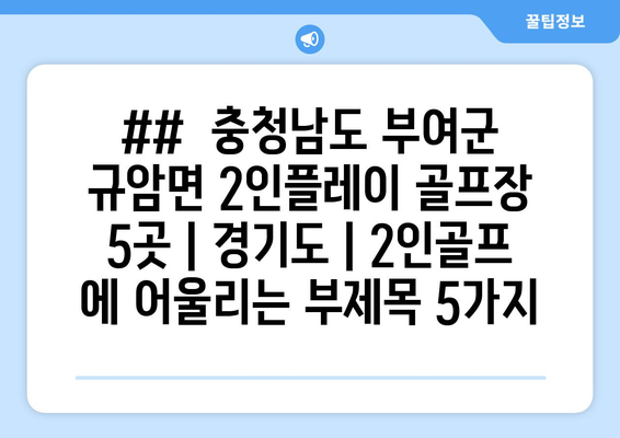 ##  충청남도 부여군 규암면 2인플레이 골프장 5곳 | 경기도 | 2인골프 에 어울리는 부제목 5가지