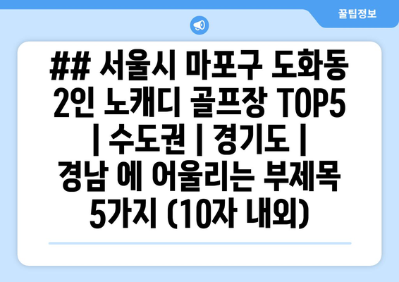 ## 서울시 마포구 도화동 2인 노캐디 골프장 TOP5  | 수도권 | 경기도 | 경남 에 어울리는 부제목 5가지 (10자 내외)