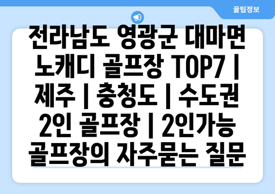 전라남도 영광군 대마면 노캐디 골프장 TOP7 | 제주 | 충청도 | 수도권 2인 골프장 | 2인가능 골프장