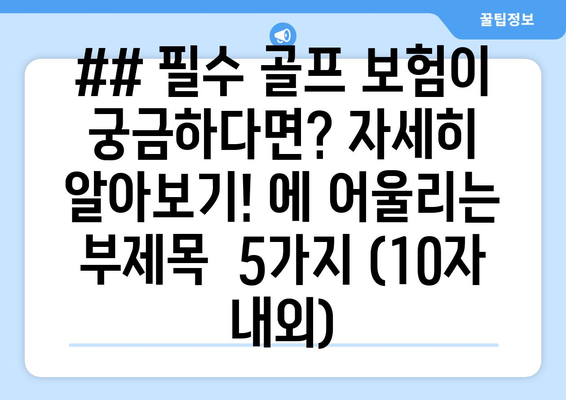 ## 필수 골프 보험이 궁금하다면? 자세히 알아보기! 에 어울리는 부제목  5가지 (10자 내외)