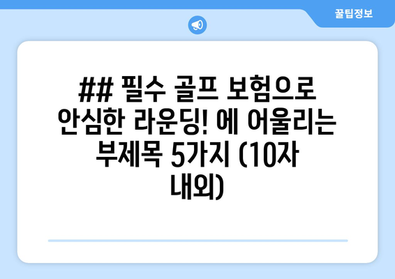 ## 필수 골프 보험으로 안심한 라운딩! 에 어울리는 부제목 5가지 (10자 내외)