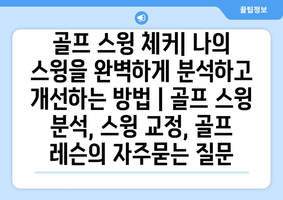 골프 스윙 체커| 나의 스윙을 완벽하게 분석하고 개선하는 방법 | 골프 스윙 분석, 스윙 교정, 골프 레슨