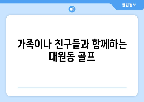 가족이나 친구들과 함께하는 대원동 골프