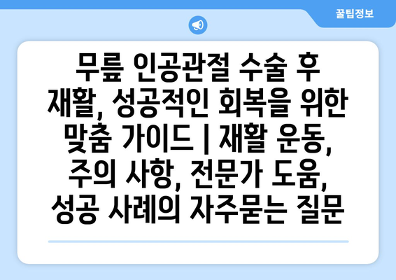 무릎 인공관절 수술 후 재활, 성공적인 회복을 위한 맞춤 가이드 | 재활 운동, 주의 사항, 전문가 도움, 성공 사례