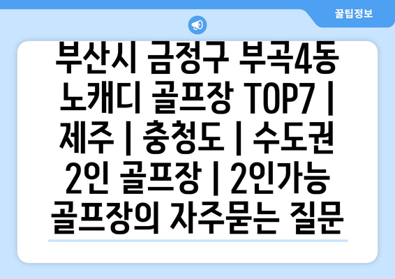 부산시 금정구 부곡4동 노캐디 골프장 TOP7 | 제주 | 충청도 | 수도권 2인 골프장 | 2인가능 골프장