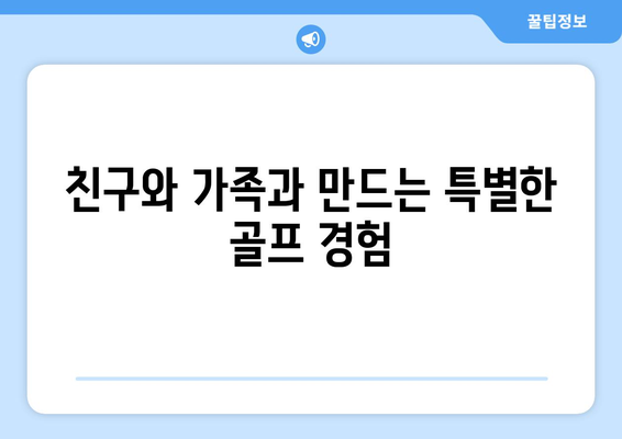 친구와 가족과 만드는 특별한 골프 경험