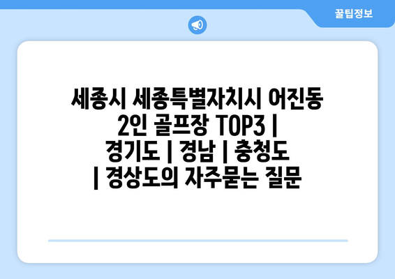 세종시 세종특별자치시 어진동 2인 골프장 TOP3 | 경기도 | 경남 | 충청도 | 경상도