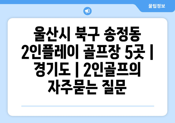 울산시 북구 송정동 2인플레이 골프장 5곳 | 경기도 | 2인골프