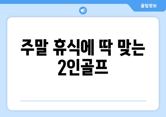 주말 휴식에 딱 맞는 2인골프