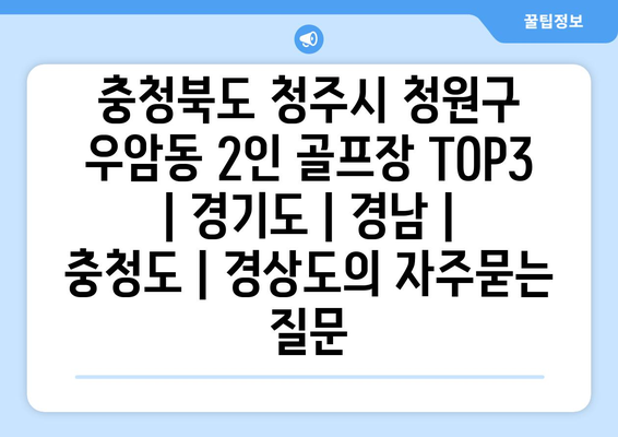 충청북도 청주시 청원구 우암동 2인 골프장 TOP3 | 경기도 | 경남 | 충청도 | 경상도