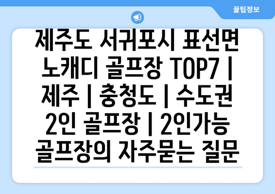 제주도 서귀포시 표선면 노캐디 골프장 TOP7 | 제주 | 충청도 | 수도권 2인 골프장 | 2인가능 골프장