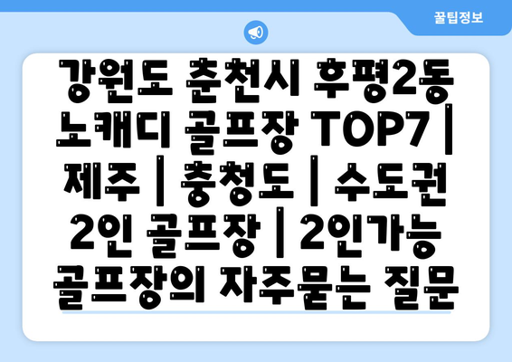 강원도 춘천시 후평2동 노캐디 골프장 TOP7 | 제주 | 충청도 | 수도권 2인 골프장 | 2인가능 골프장