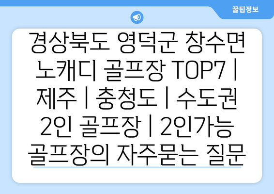 경상북도 영덕군 창수면 노캐디 골프장 TOP7 | 제주 | 충청도 | 수도권 2인 골프장 | 2인가능 골프장