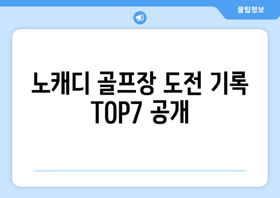 노캐디 골프장 도전 기록 TOP7 공개