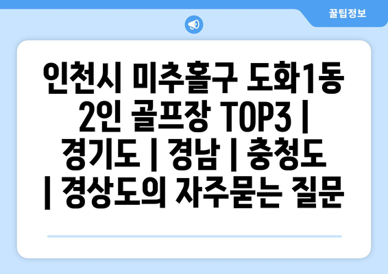 인천시 미추홀구 도화1동 2인 골프장 TOP3 | 경기도 | 경남 | 충청도 | 경상도