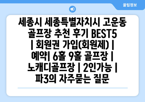 세종시 세종특별자치시 고운동 골프장 추천 후기 BEST5 | 회원권 가입(회원제) | 예약| 6홀 9홀 골프장 | 노캐디골프장 | 2인가능 | 파3