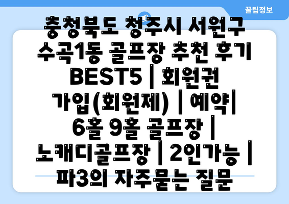 충청북도 청주시 서원구 수곡1동 골프장 추천 후기 BEST5 | 회원권 가입(회원제) | 예약| 6홀 9홀 골프장 | 노캐디골프장 | 2인가능 | 파3