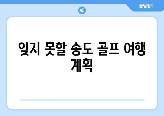 잊지 못할 송도 골프 여행 계획