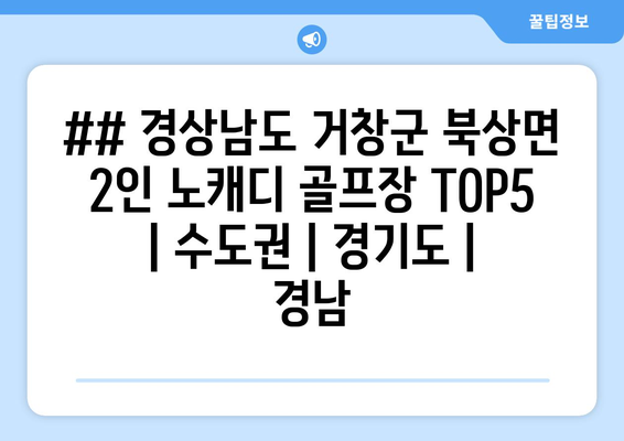 ## 경상남도 거창군 북상면 2인 노캐디 골프장 TOP5  | 수도권 | 경기도 | 경남