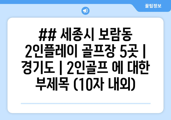 ## 세종시 보람동 2인플레이 골프장 5곳 | 경기도 | 2인골프 에 대한 부제목 (10자 내외)