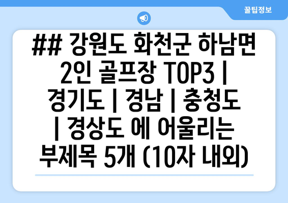 ## 강원도 화천군 하남면 2인 골프장 TOP3 | 경기도 | 경남 | 충청도 | 경상도 에 어울리는 부제목 5개 (10자 내외)