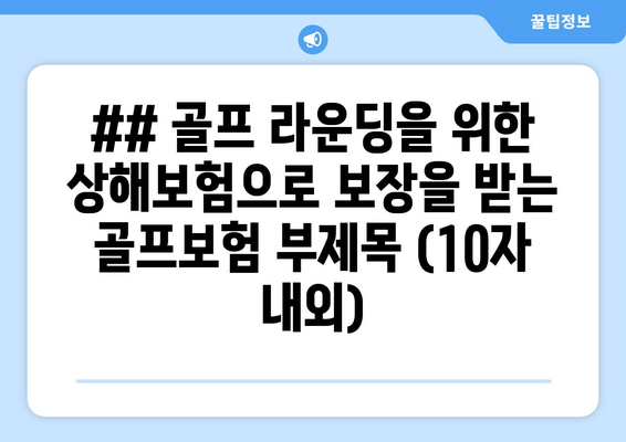 ## 골프 라운딩을 위한 상해보험으로 보장을 받는 골프보험 부제목 (10자 내외)