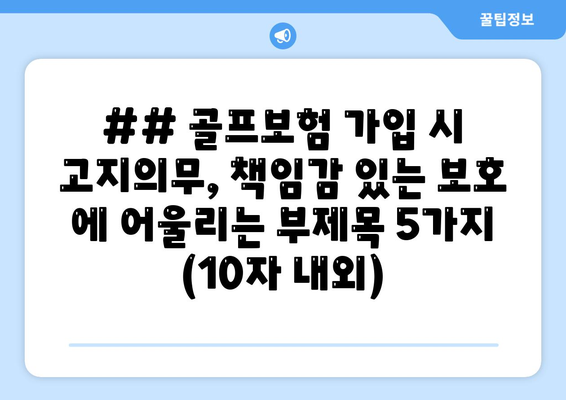 ## 골프보험 가입 시 고지의무, 책임감 있는 보호 에 어울리는 부제목 5가지 (10자 내외)