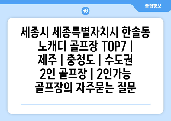 세종시 세종특별자치시 한솔동 노캐디 골프장 TOP7 | 제주 | 충청도 | 수도권 2인 골프장 | 2인가능 골프장