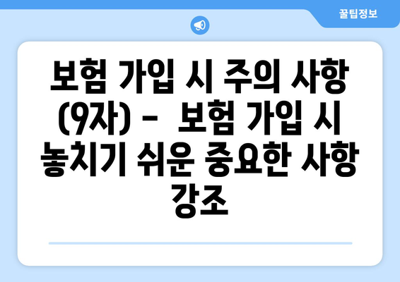 보험 가입 시 주의 사항 (9자) -  보험 가입 시 놓치기 쉬운 중요한 사항 강조