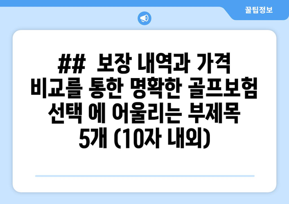 ##  보장 내역과 가격 비교를 통한 명확한 골프보험 선택 에 어울리는 부제목 5개 (10자 내외)