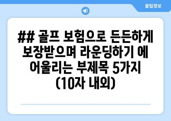 ## 골프 보험으로 든든하게 보장받으며 라운딩하기 에 어울리는 부제목 5가지 (10자 내외)