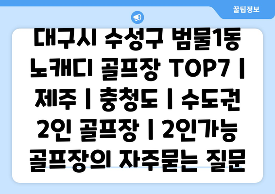 대구시 수성구 범물1동 노캐디 골프장 TOP7 | 제주 | 충청도 | 수도권 2인 골프장 | 2인가능 골프장