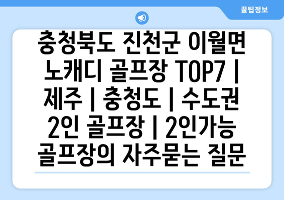 충청북도 진천군 이월면 노캐디 골프장 TOP7 | 제주 | 충청도 | 수도권 2인 골프장 | 2인가능 골프장