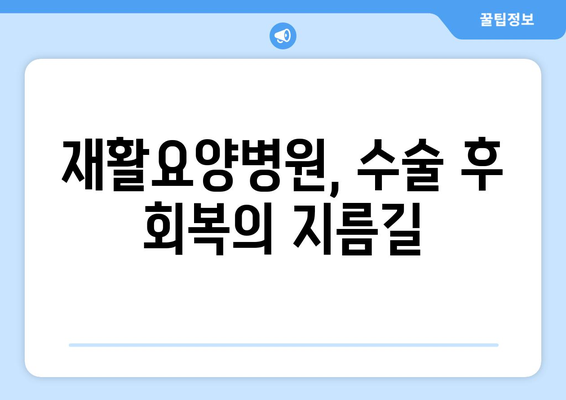 수술 후 빠른 회복, 재활요양병원이 답입니다| 수술 후 재활, 빠른 회복을 위한 길잡이 | 재활, 요양, 회복, 병원, 정보