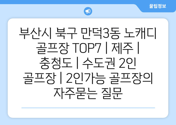 부산시 북구 만덕3동 노캐디 골프장 TOP7 | 제주 | 충청도 | 수도권 2인 골프장 | 2인가능 골프장