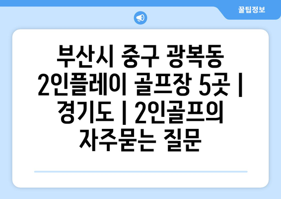 부산시 중구 광복동 2인플레이 골프장 5곳 | 경기도 | 2인골프