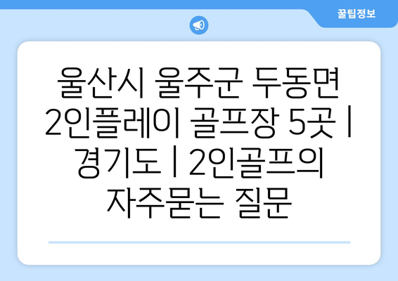 울산시 울주군 두동면 2인플레이 골프장 5곳 | 경기도 | 2인골프