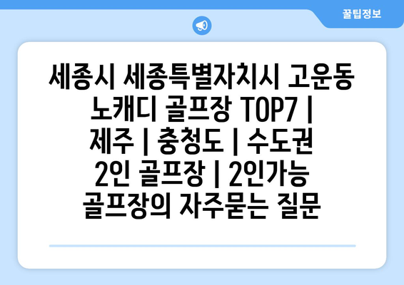 세종시 세종특별자치시 고운동 노캐디 골프장 TOP7 | 제주 | 충청도 | 수도권 2인 골프장 | 2인가능 골프장