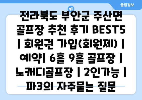 전라북도 부안군 주산면 골프장 추천 후기 BEST5 | 회원권 가입(회원제) | 예약| 6홀 9홀 골프장 | 노캐디골프장 | 2인가능 | 파3