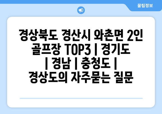 경상북도 경산시 와촌면 2인 골프장 TOP3 | 경기도 | 경남 | 충청도 | 경상도