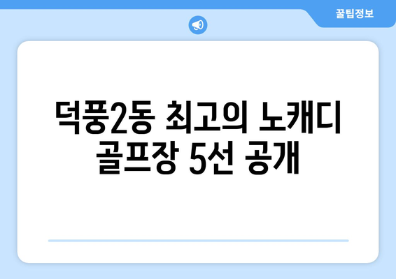 덕풍2동 최고의 노캐디 골프장 5선 공개