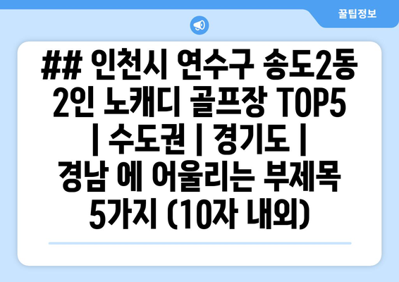 ## 인천시 연수구 송도2동 2인 노캐디 골프장 TOP5  | 수도권 | 경기도 | 경남 에 어울리는 부제목 5가지 (10자 내외)