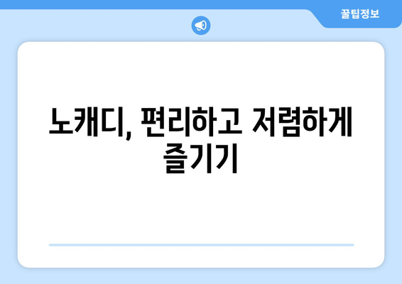 노캐디, 편리하고 저렴하게 즐기기