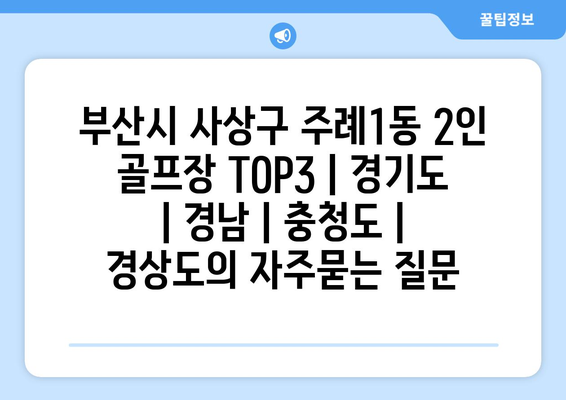 부산시 사상구 주례1동 2인 골프장 TOP3 | 경기도 | 경남 | 충청도 | 경상도