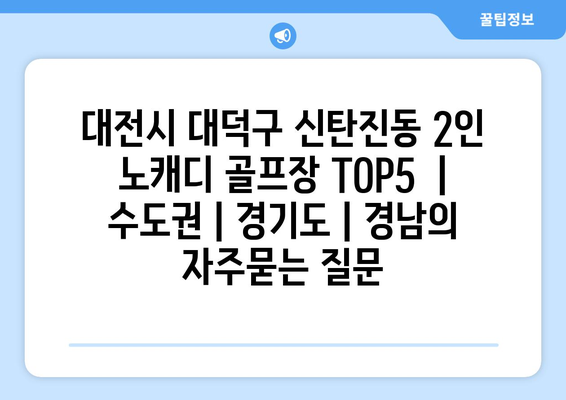 대전시 대덕구 신탄진동 2인 노캐디 골프장 TOP5  | 수도권 | 경기도 | 경남