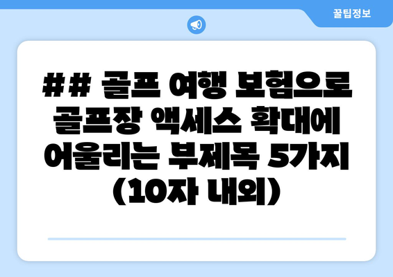 ## 골프 여행 보험으로 골프장 액세스 확대에 어울리는 부제목 5가지 (10자 내외)