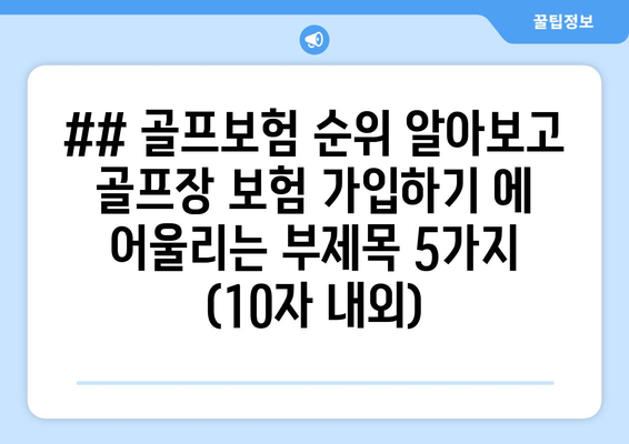 ## 골프보험 순위 알아보고 골프장 보험 가입하기 에 어울리는 부제목 5가지 (10자 내외)