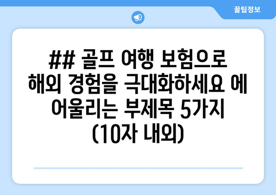 ## 골프 여행 보험으로 해외 경험을 극대화하세요 에 어울리는 부제목 5가지 (10자 내외)