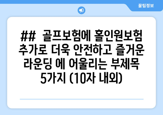 ##  골프보험에 홀인원보험 추가로 더욱 안전하고 즐거운 라운딩 에 어울리는 부제목 5가지 (10자 내외)